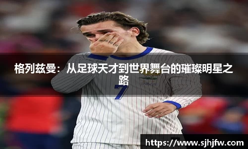 格列兹曼：从足球天才到世界舞台的璀璨明星之路